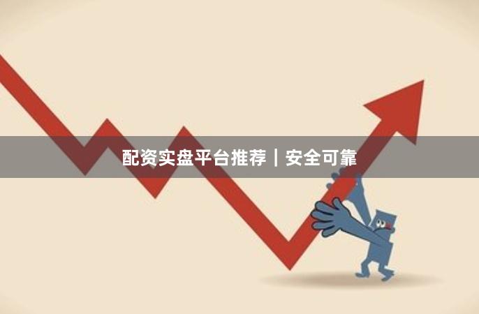 配资实盘平台推荐｜安全可靠